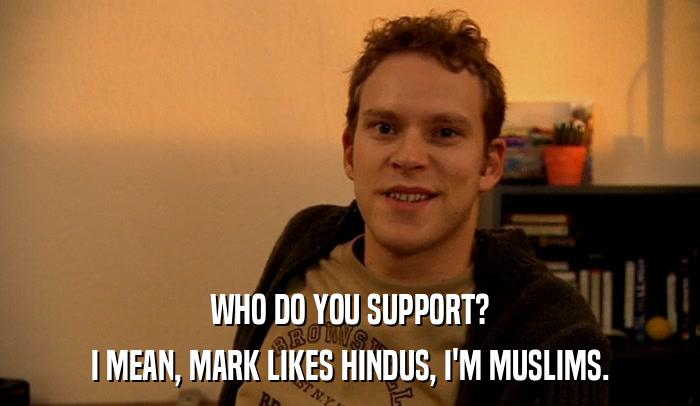 WHO DO YOU SUPPORT?  I MEAN, MARK LIKES ISRAEL, I'M PALESTINE.